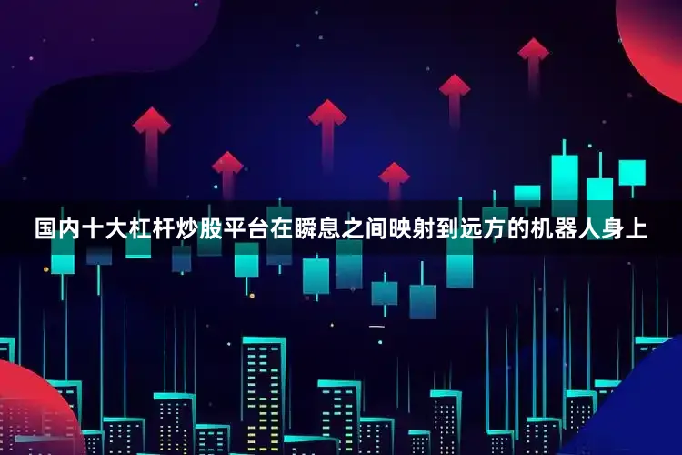 国内十大杠杆炒股平台在瞬息之间映射到远方的机器人身上