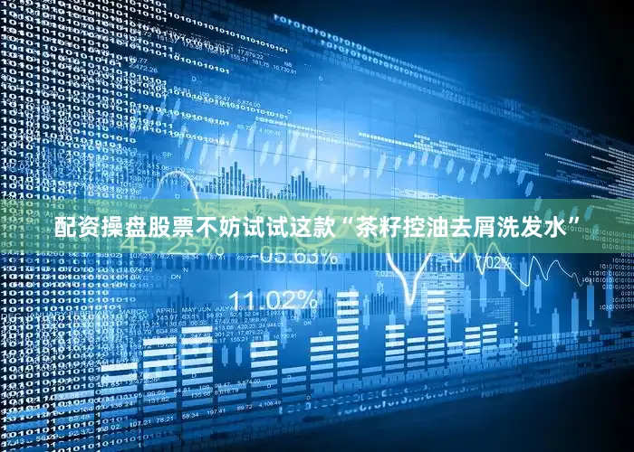配资操盘股票不妨试试这款“茶籽控油去屑洗发水”