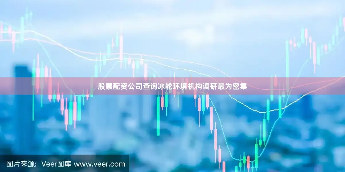 股票配资公司查询冰轮环境机构调研最为密集