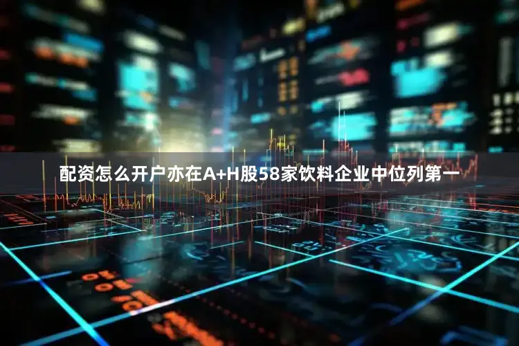 配资怎么开户亦在A+H股58家饮料企业中位列第一