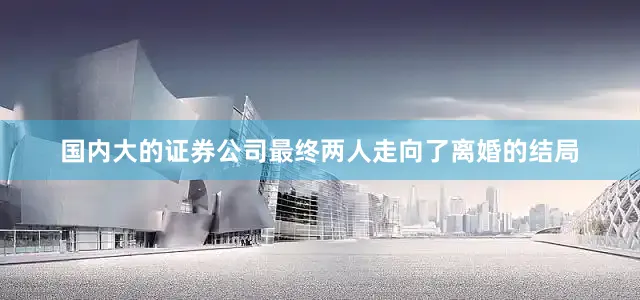 国内大的证券公司最终两人走向了离婚的结局