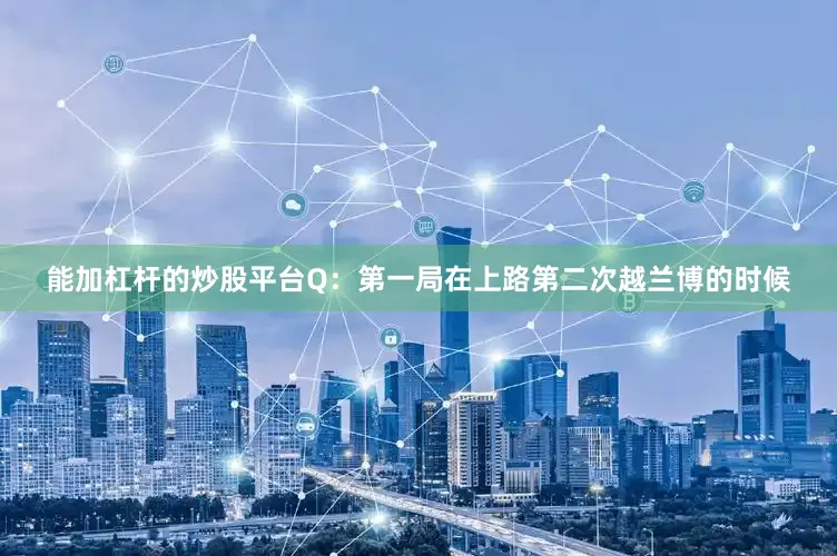 能加杠杆的炒股平台Q：第一局在上路第二次越兰博的时候