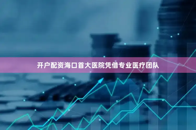 开户配资海口首大医院凭借专业医疗团队
