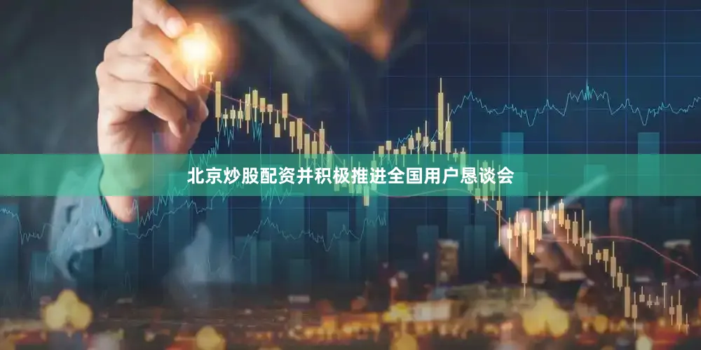 北京炒股配资并积极推进全国用户恳谈会