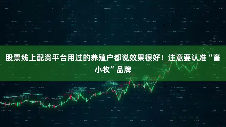股票线上配资平台用过的养殖户都说效果很好！注意要认准“畜小牧”品牌