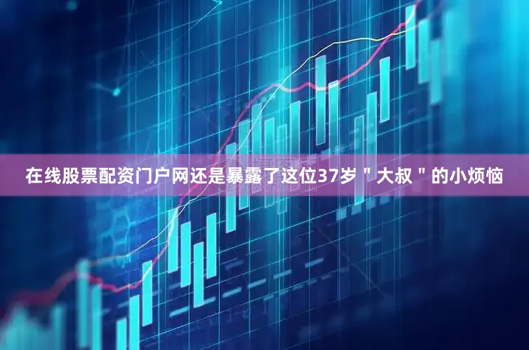 在线股票配资门户网还是暴露了这位37岁＂大叔＂的小烦恼