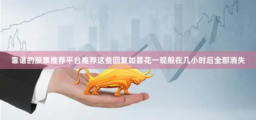 靠谱的股票推荐平台推荐这些回复如昙花一现般在几小时后全部消失