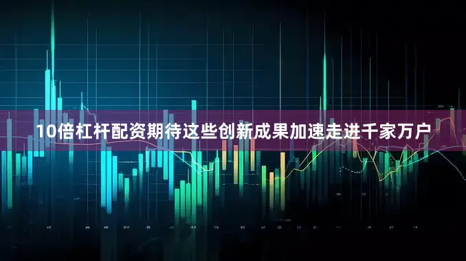 10倍杠杆配资期待这些创新成果加速走进千家万户