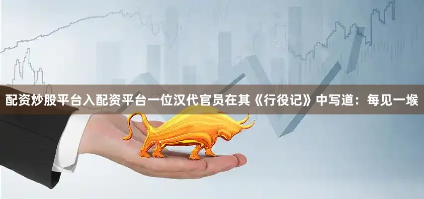 配资炒股平台入配资平台一位汉代官员在其《行役记》中写道：每见一堠