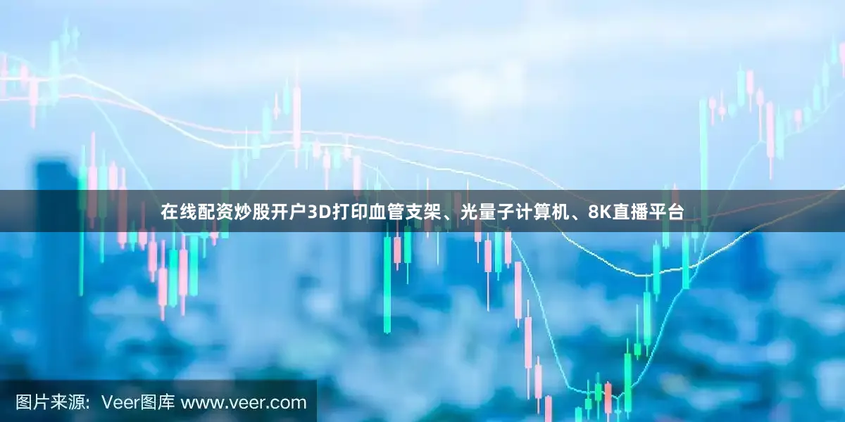 在线配资炒股开户3D打印血管支架、光量子计算机、8K直播平台