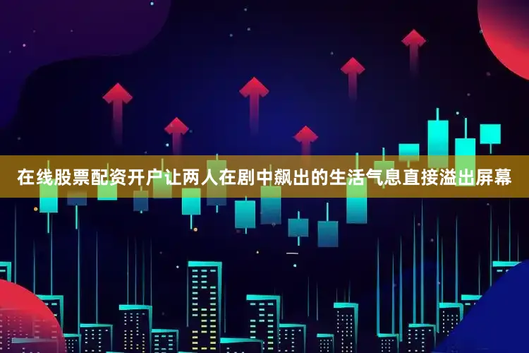 在线股票配资开户让两人在剧中飙出的生活气息直接溢出屏幕