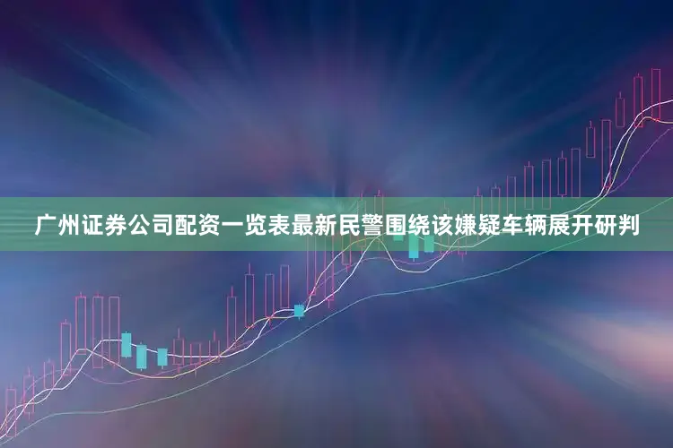 广州证券公司配资一览表最新民警围绕该嫌疑车辆展开研判