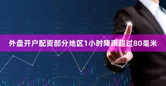 外盘开户配资部分地区1小时降雨超过80毫米