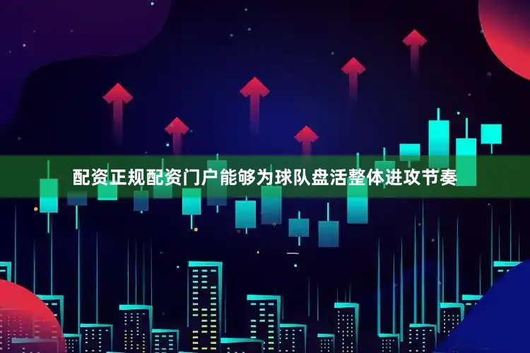 配资正规配资门户能够为球队盘活整体进攻节奏