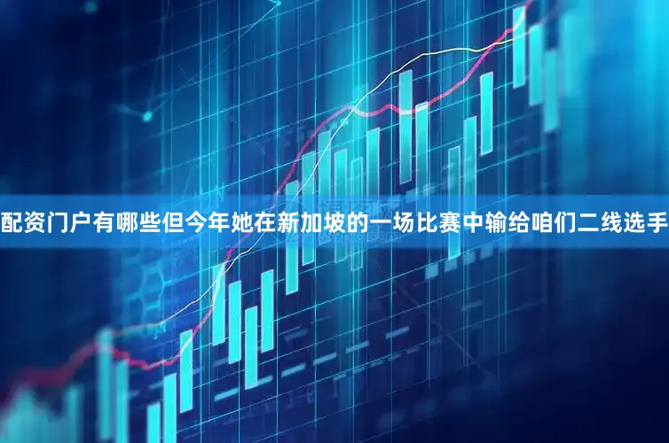 配资门户有哪些但今年她在新加坡的一场比赛中输给咱们二线选手